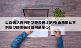 山西确认首例新型肺炎确诊病例(山西确认首例新型肺炎确诊病例是多少)
