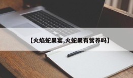 【火焰蛇果宴,火蛇果有营养吗】