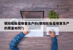 朝阳轮胎是哪里生产的(朝阳轮胎是哪里生产的质量如何?)