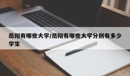 岳阳有哪些大学/岳阳有哪些大学分别有多少学生