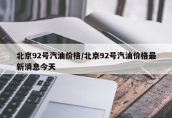 北京92号汽油价格/北京92号汽油价格最新消息今天