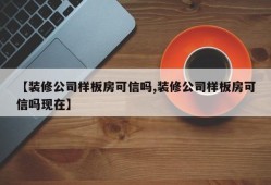 【装修公司样板房可信吗,装修公司样板房可信吗现在】