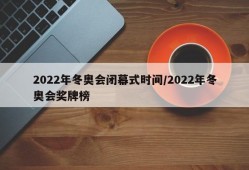 2022年冬奥会闭幕式时间/2022年冬奥会奖牌榜