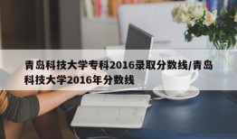 青岛科技大学专科2016录取分数线/青岛科技大学2016年分数线