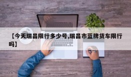 【今天瑞昌限行多少号,瑞昌市蓝牌货车限行吗】