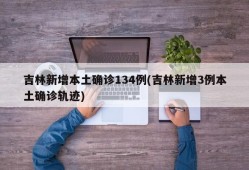 吉林新增本土确诊134例(吉林新增3例本土确诊轨迹)