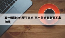 五一假期非必要不出京(五一假期非必要不出京吗)