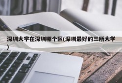 深圳大学在深圳哪个区(深圳最好的三所大学)