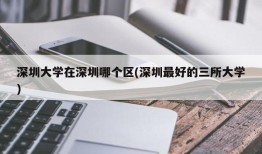 深圳大学在深圳哪个区(深圳最好的三所大学)
