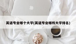 英语专业哪个大学(英语专业哪所大学排名)