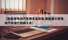 【新能源电动汽车排名及价格,新能源小型电动汽车排行榜前十名】