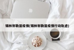 锡林郭勒盟疫情(锡林郭勒盟疫情行动轨迹)