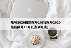 限号2020最新限号10月(限号2020最新限号10月几点到几点)