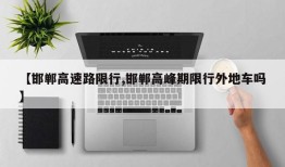 【邯郸高速路限行,邯郸高峰期限行外地车吗】