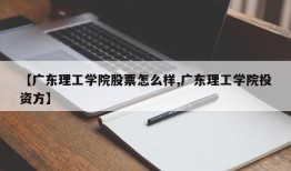 【广东理工学院股票怎么样,广东理工学院投资方】
