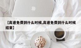 【高速免费到什么时候,高速免费到什么时候结束】