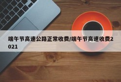 端午节高速公路正常收费/端午节高速收费2021